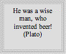 Text Box: He was a wise man, who invented beer! (Plato)
